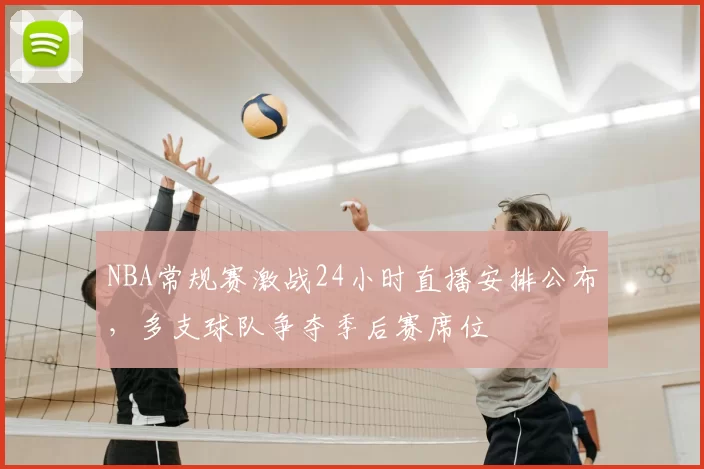 NBA常规赛激战24小时直播安排公布，多支球队争夺季后赛席位