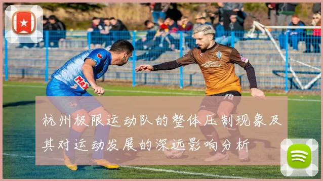 杭州极限运动队的整体压制现象及其对运动发展的深远影响分析