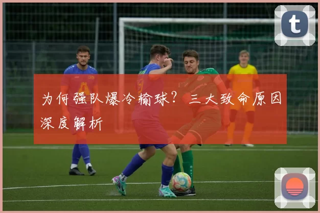 为何强队爆冷输球?三大致命原因深度解析
