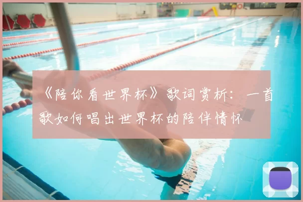 《陪你看世界杯》歌词赏析:一首歌如何唱出世界杯的陪伴情怀