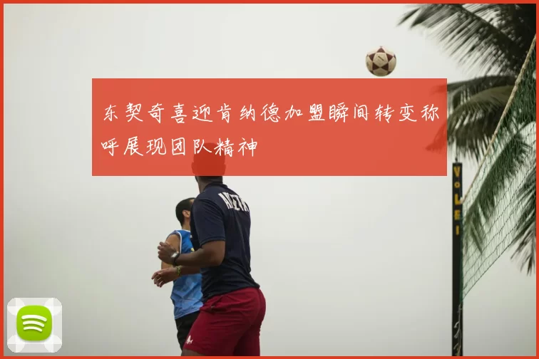 东契奇喜迎肯纳德加盟瞬间转变称呼展现团队精神