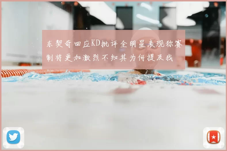 东契奇回应KD批评全明星表现称赛制将更加激烈不知其为何提及我