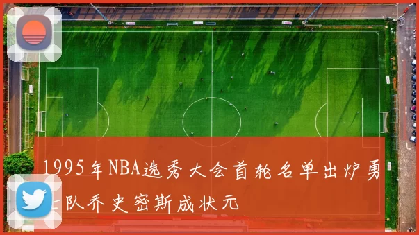 1995年NBA选秀大会首轮名单出炉勇士队乔史密斯成状元