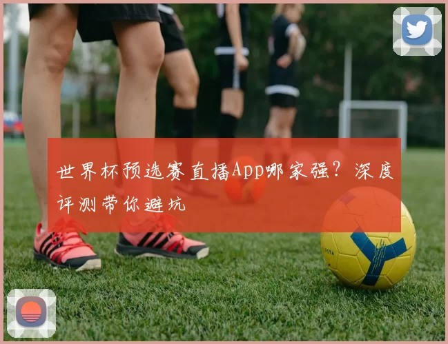 世界杯预选赛直播App哪家强?深度评测带你避坑