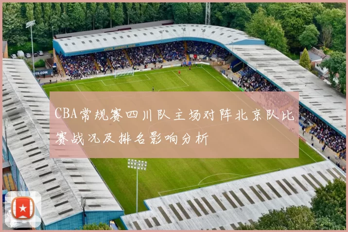 CBA常规赛四川队主场对阵北京队比赛战况及排名影响分析