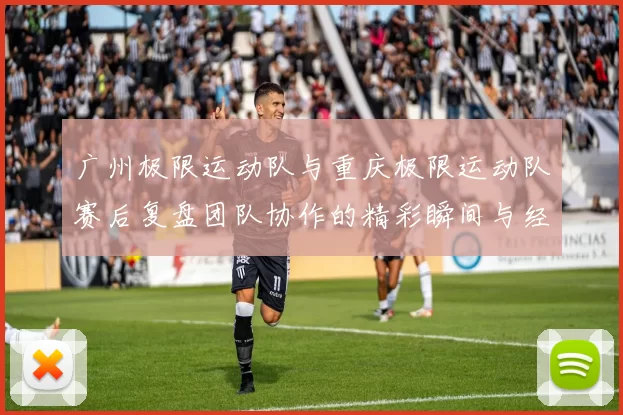 广州极限运动队与重庆极限运动队赛后复盘团队协作的精彩瞬间与经验分享