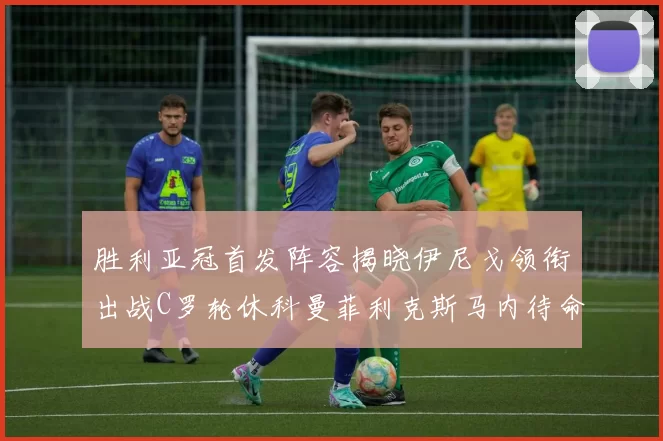 胜利亚冠首发阵容揭晓伊尼戈领衔出战C罗轮休科曼菲利克斯马内待命